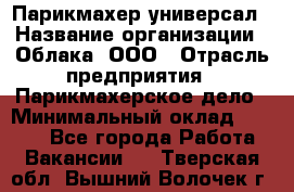 Парикмахер-универсал › Название организации ­ Облака, ООО › Отрасль предприятия ­ Парикмахерское дело › Минимальный оклад ­ 6 000 - Все города Работа » Вакансии   . Тверская обл.,Вышний Волочек г.